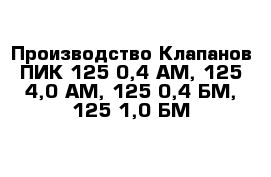 Производство Клапанов ПИК 125-0,4 АМ, 125-4,0 АМ, 125-0,4 БМ, 125-1,0 БМ